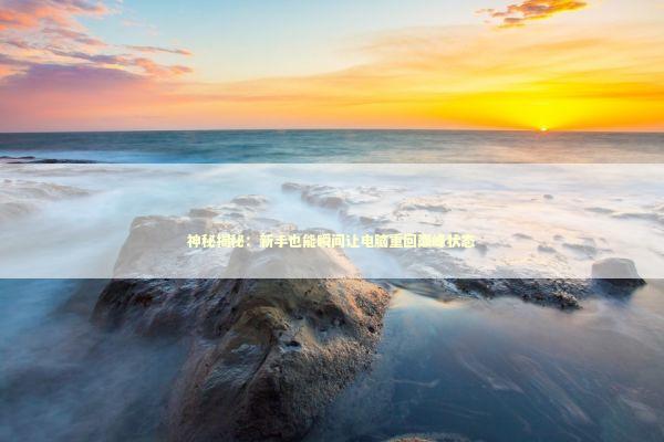 神秘揭秘：新手也能瞬间让电脑重回巅峰状态 新闻