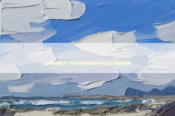 从对峙到联手：昌吉州兵地携手共绘蓝天治理新画卷 新闻