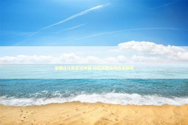 掌握这几款资讯神器 轻松获取全网热点新闻 新闻